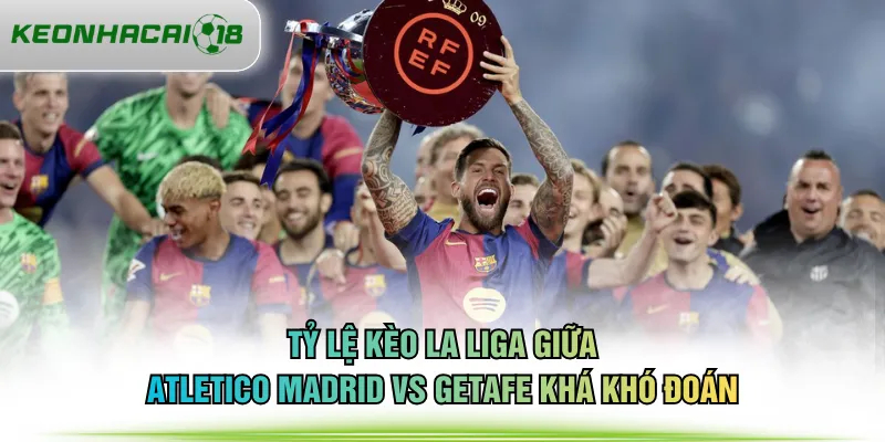 Tỷ lệ kèo La Liga giữa Atletico Madrid vs Getafe khá khó đoán